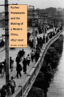 Fuzhou Protestants and the Making of a Modern China, 1857-1927 - Dunch, Ryan, Professor