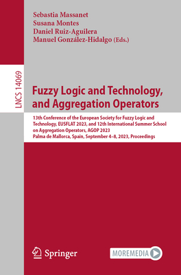 Fuzzy Logic and Technology, and Aggregation Operators: 13th Conference of the European Society for Fuzzy Logic and Technology, EUSFLAT 2023, and 12th International Summer School on Aggregation Operators, AGOP 2023, Palma de Mallorca, Spain, September 4... - Massanet, Sebastia (Editor), and Montes, Susana (Editor), and Ruiz-Aguilera, Daniel (Editor)