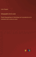 G?ographie de la soie: ?tude G?ographique et Statistique sur la production et le commerce de la soie en cocon