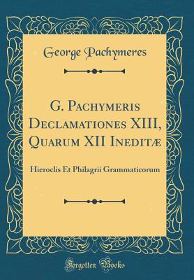 G. Pachymeris Declamationes XIII, Quarum XII Inedit: Hieroclis Et Philagrii Grammaticorum (Classic Reprint) - Pachymeres, George