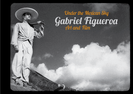 Gabriel Figueroa: Under the Mexican Sky: Art and Film