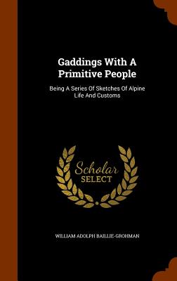 Gaddings With A Primitive People: Being A Series Of Sketches Of Alpine Life And Customs - Baillie-Grohman, William Adolph