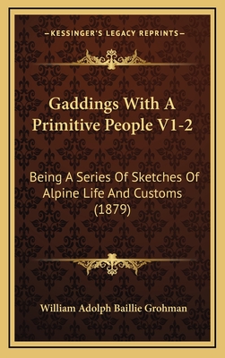 Gaddings with a Primitive People V1-2: Being a Series of Sketches of Alpine Life and Customs (1879) - Grohman, William Adolph Baillie