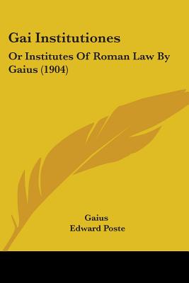 Gai Institutiones: Or Institutes Of Roman Law By Gaius (1904) - Gaius, and Poste, Edward (Translated by), and Whittuck, Edward Arthur (Editor)