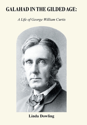 Galahad in the Gilded Age: A Life of George William Curtis - Dowling, Linda