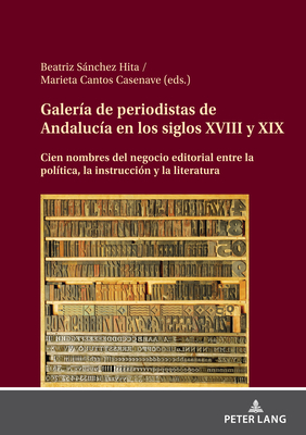 Galera de Periodistas de Andaluca En Los Siglos XVIII Y XIX: Cien Nombres del Negocio Editorial Entre La Poltica, La Instruccin Y La Literatura - Snchez Hita, Beatriz, and Cantos Casenave, Marieta