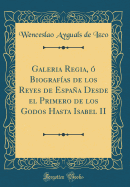 Galeria Regia, O Biografias de Los Reyes de Espana Desde El Primero de Los Godos Hasta Isabel II (Classic Reprint)