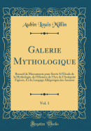 Galerie Mythologique, Vol. 1: Recueil de Monuments Pour Servir A L'Etude de la Mythologie, de L'Histoire de L'Art, de L'Antiquite Figuree, Et Du Langage Allegorique Des Anciens (Classic Reprint)