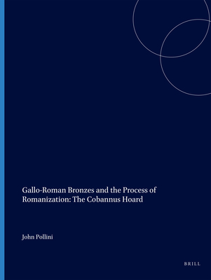 Gallo-Roman Bronzes and the Process of Romanization: The Cobannus Hoard - Pollini, John, PH.D.