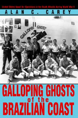 Galloping Ghosts of the Brazilian Coast: United States Naval Air Operations in the South Atlantic During World War II - Carey, Alan C