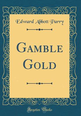 Gamble Gold (Classic Reprint) - Parry, Edward Abbott, Sir