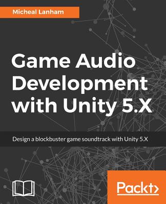 Game Audio Development with Unity 5.X - Lanham, Micheal