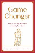 Game Changer: How to Love with Your Head Instead of Your Heart