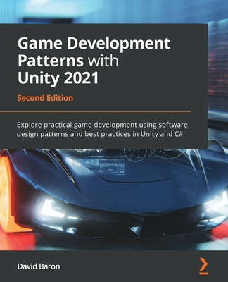 Game Development Patterns with Unity 2021: Explore practical game development using software design patterns and best practices in Unity and C#, 2nd Edition - Baron, David