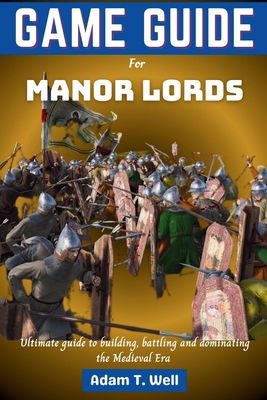 Game guide for Manor Lords: Your ultimate guide to building, battling and dominating the Medieval Era - Well, Adam T