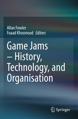 Game Jams - History, Technology, and Organisation - Fowler, Allan (Editor), and Khosmood, Foaad (Editor)