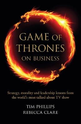 Game of Thrones on Business: Strategy, morality and leadership lessons from the world's most talked about TV show - Clare, Rebecca, and Phillips, Tim