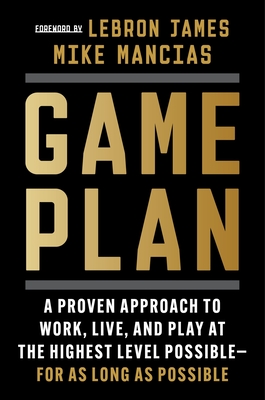 Game Plan: A Proven Approach to Work, Live, and Play at the Highest Level Possible--For as Long as Possible - Mancias, Mike, and James, Lebron (Foreword by)