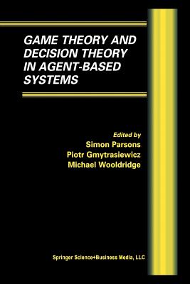 Game Theory and Decision Theory in Agent-Based Systems - Parsons, Simon D (Editor), and Gymtrasiewicz, Piotr (Editor), and Wooldridge, Michael (Editor)