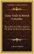 Game Trails in British Columbia: Big Game and Other Sport in the Wilds of British Columbia
