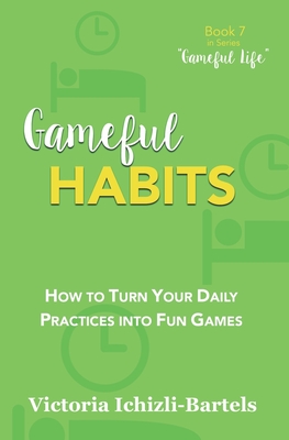 Gameful Habits: How to Turn Your Daily Practices into Fun Games - Ichizli-Bartels, Victoria