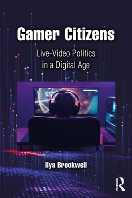 Gamer Citizens: Live-Video Politics in a Digital Age - Brookwell, Ilya