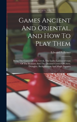 Games Ancient And Oriental, And How To Play Them: Being The Games Of The Greek, The Ludus Latrunculorum Of The Romans And The Oriental Games Of Chess, Draughts, Backgammon And Magic Squares - Falkener, Edward