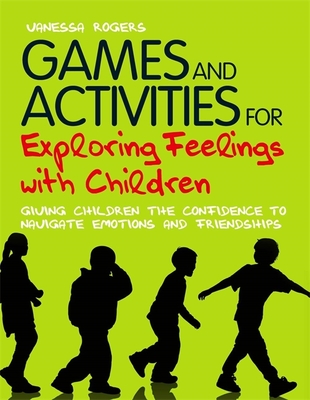 Games and Activities for Exploring Feelings with Children: Giving Children the Confidence to Navigate Emotions and Friendships - Rogers, Vanessa