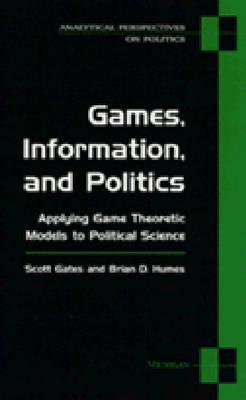 Games, Information, and Politics: Applying Game Theoretic Models to Political Science - Gates, Scott, Dr., and Humes, Brian D, Dr.