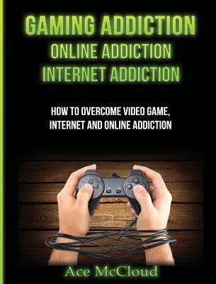 Gaming Addiction: Online Addiction: Internet Addiction: How To Overcome Video Game, Internet, And Online Addiction - McCloud, Ace