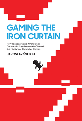 Gaming the Iron Curtain: How Teenagers and Amateurs in Communist Czechoslovakia Claimed the Medium of Computer Games - Svelch, Jaroslav