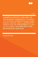 Gammer Gurton's Garland, Or, the Nursery Parnassus: A Choice Collection of Pretty Songs and Verses for the Amusement of All Little Good Children Who Can Neither Read Nor Run