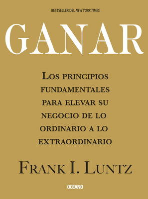 Ganar: Los Principios Fundamentales Para Elevar Su Negocio de Lo Ordinario a Lo Extraordinario - Luntz, Frank I