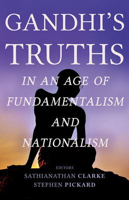 Gandhi's Truths in an Age of Fundamentalism and Nationalism - Clarke, Sathianathan (Editor), and Pickard, Stephen (Editor)