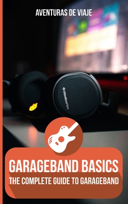 GarageBand Basics: The Complete Guide to GarageBand - Viaje, Aventuras de