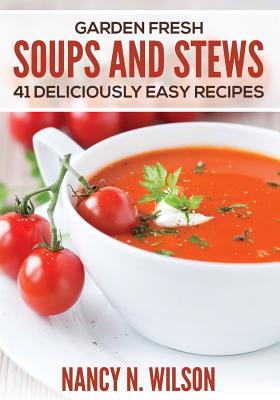 Garden Fresh Soups and Stews: 41 Deliciously Easy Recipes - Wilson, Nancy N
