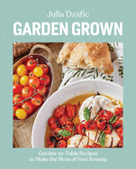 Garden Grown: Garden-To-Table Recipes to Make the Most of Your Bounty