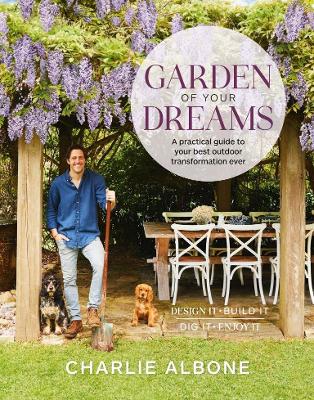 Garden of Your Dreams: A practical guide to your best outdoor transformation ever - Albone, Charlie