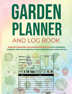 Garden Planner and Log Book: Monthly Gardening Organizer Notebook for Avid Gardeners, Flowers, Vegetable Growing, Plants Profiles and Layout Design