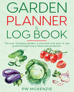 Garden Planner & Log Book: The ever changing garden, a practical & easy to use guide for beginning & advanced gardeners