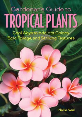 Gardener's Guide to Tropical Plants: Cool Ways to Add Hot Colors, Bold Foliage, and Striking Textures - Neal, Nellie