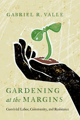 Gardening at the Margins: Convivial Labor, Community, and Resistance - Valle, Gabriel R