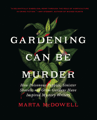 Gardening Can Be Murder: How Poisonous Poppies, Sinister Shovels, and Grim Gardens Have Inspired Mystery Writers - McDowell, Marta