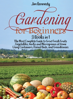 Gardening for Beginners: 3 Books in 1: The Most Complete Guide to Grow Fresh Fruits, Vegetables, Herbs and Microgreens at Home Using Containers, Raised Beds, and Greenhouses - Kennedy, Jim