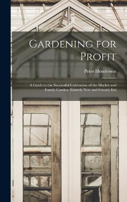 Gardening for Profit: A Guide to the Successful Cultivation of the Market and Family Garden. Entirely New and Greatly Enl - Henderson, Peter