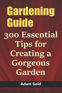 Gardening Guide: 300 Essential Tips for Creating a Gorgeous Garden