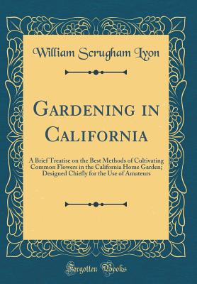 Gardening in California: A Brief Treatise on the Best Methods of Cultivating Common Flowers in the California Home Garden; Designed Chiefly for the Use of Amateurs (Classic Reprint) - Lyon, William Scrugham