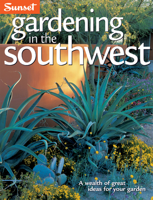 Gardening in the Southwest: A Wealth of Great Ideas for Your Garden - The Editors of Sunset