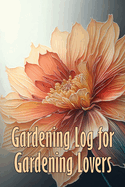 Gardening Log for Gardening Lovers: In and Outdoor Garden Keeper for Beginners and Avid Gardeners, Flowers, Fruit, Vegetable Planting and Care instructions