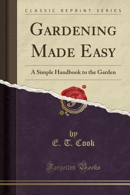 Gardening Made Easy: A Simple Handbook to the Garden (Classic Reprint) - Cook, E T